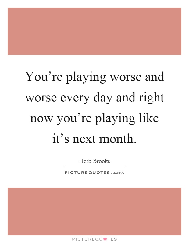 You're playing worse and worse every day and right now you're playing like it's next month Picture Quote #1