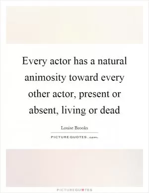 Every actor has a natural animosity toward every other actor, present or absent, living or dead Picture Quote #1