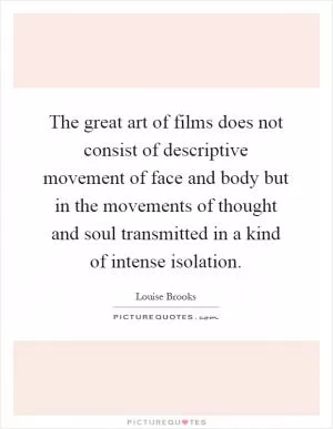 The great art of films does not consist of descriptive movement of face and body but in the movements of thought and soul transmitted in a kind of intense isolation Picture Quote #1