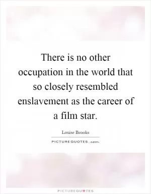 There is no other occupation in the world that so closely resembled enslavement as the career of a film star Picture Quote #1