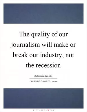 The quality of our journalism will make or break our industry, not the recession Picture Quote #1