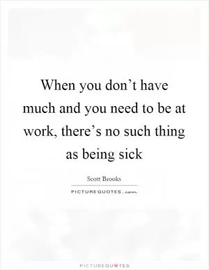 When you don’t have much and you need to be at work, there’s no such thing as being sick Picture Quote #1