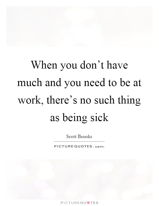 When you don't have much and you need to be at work, there's no such thing as being sick Picture Quote #1