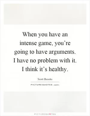 When you have an intense game, you’re going to have arguments. I have no problem with it. I think it’s healthy Picture Quote #1
