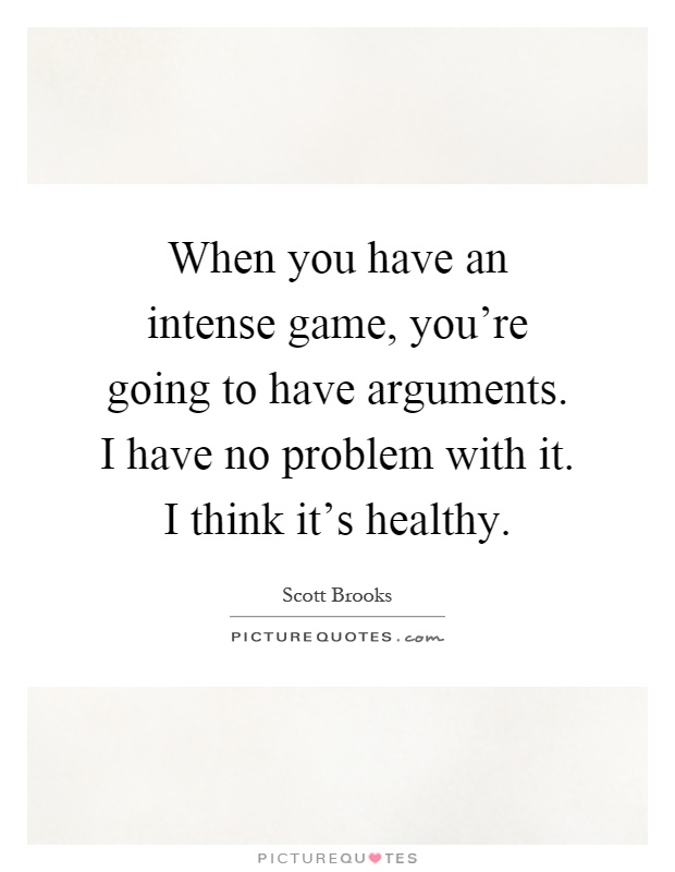 When you have an intense game, you're going to have arguments. I have no problem with it. I think it's healthy Picture Quote #1