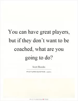 You can have great players, but if they don’t want to be coached, what are you going to do? Picture Quote #1
