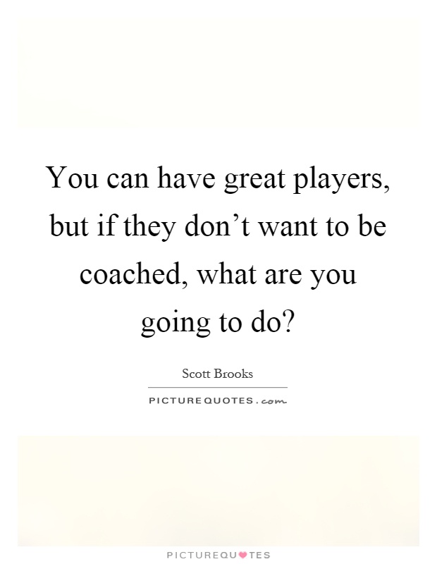 You can have great players, but if they don't want to be coached, what are you going to do? Picture Quote #1