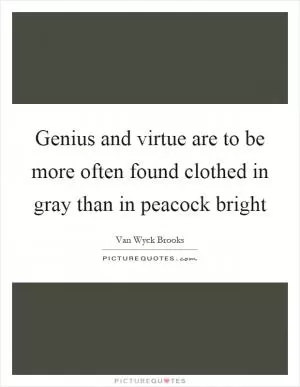 Genius and virtue are to be more often found clothed in gray than in peacock bright Picture Quote #1