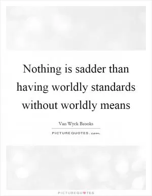 Nothing is sadder than having worldly standards without worldly means Picture Quote #1