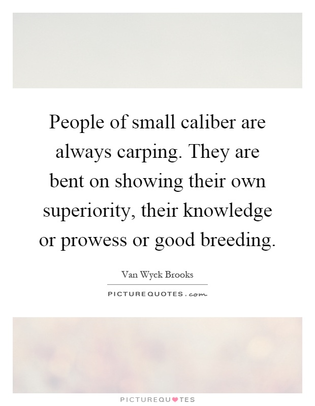 People of small caliber are always carping. They are bent on showing their own superiority, their knowledge or prowess or good breeding Picture Quote #1