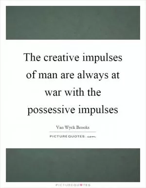 The creative impulses of man are always at war with the possessive impulses Picture Quote #1