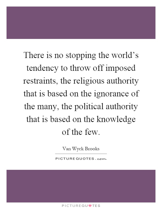 There is no stopping the world's tendency to throw off imposed restraints, the religious authority that is based on the ignorance of the many, the political authority that is based on the knowledge of the few Picture Quote #1