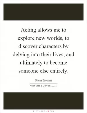Acting allows me to explore new worlds, to discover characters by delving into their lives, and ultimately to become someone else entirely Picture Quote #1
