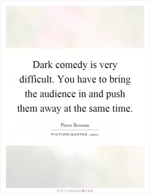 Dark comedy is very difficult. You have to bring the audience in and push them away at the same time Picture Quote #1