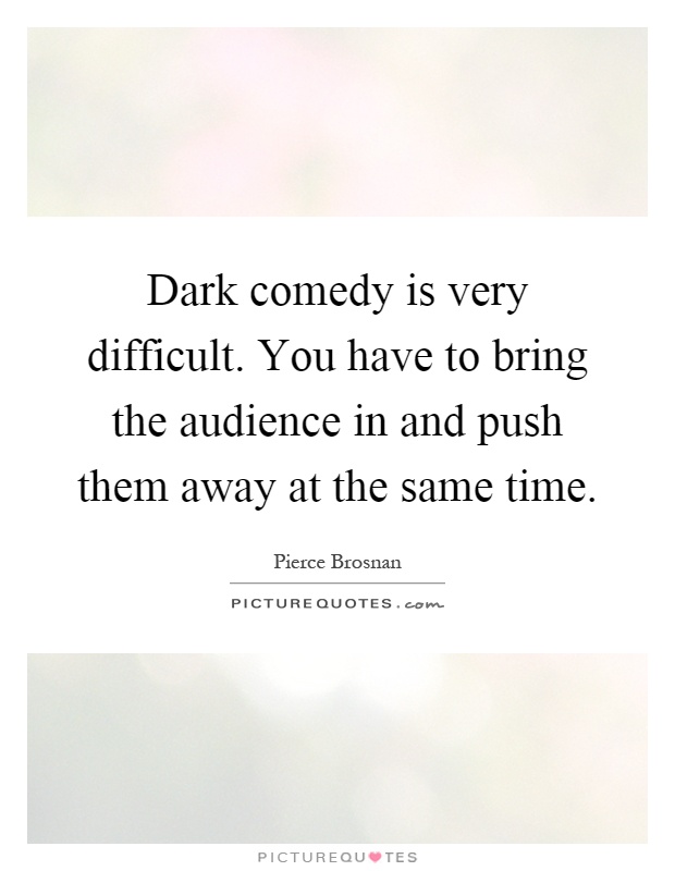 Dark comedy is very difficult. You have to bring the audience in and push them away at the same time Picture Quote #1