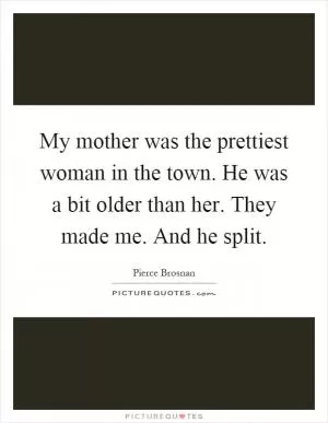 My mother was the prettiest woman in the town. He was a bit older than her. They made me. And he split Picture Quote #1