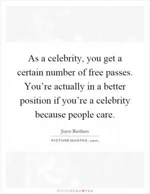 As a celebrity, you get a certain number of free passes. You’re actually in a better position if you’re a celebrity because people care Picture Quote #1
