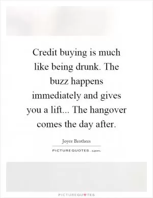 Credit buying is much like being drunk. The buzz happens immediately and gives you a lift... The hangover comes the day after Picture Quote #1