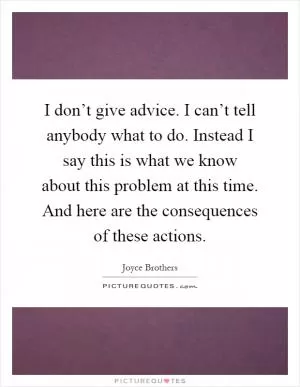 I don’t give advice. I can’t tell anybody what to do. Instead I say this is what we know about this problem at this time. And here are the consequences of these actions Picture Quote #1