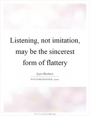 Listening, not imitation, may be the sincerest form of flattery Picture Quote #1