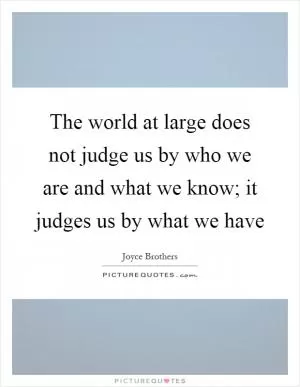 The world at large does not judge us by who we are and what we know; it judges us by what we have Picture Quote #1