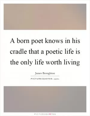 A born poet knows in his cradle that a poetic life is the only life worth living Picture Quote #1