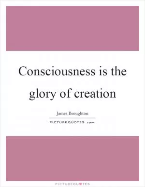 Consciousness is the glory of creation Picture Quote #1