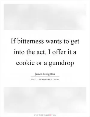 If bitterness wants to get into the act, I offer it a cookie or a gumdrop Picture Quote #1