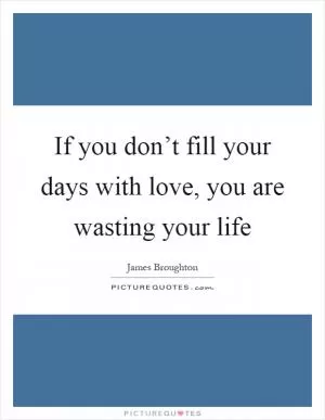 If you don’t fill your days with love, you are wasting your life Picture Quote #1