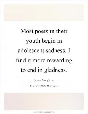 Most poets in their youth begin in adolescent sadness. I find it more rewarding to end in gladness Picture Quote #1