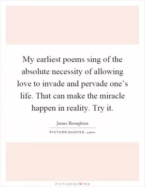 My earliest poems sing of the absolute necessity of allowing love to invade and pervade one’s life. That can make the miracle happen in reality. Try it Picture Quote #1