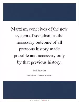 Marxism conceives of the new system of socialism as the necessary outcome of all previous history made possible and necessary only by that previous history Picture Quote #1