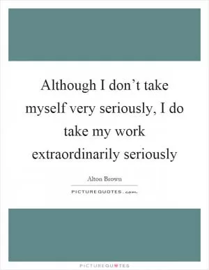 Although I don’t take myself very seriously, I do take my work extraordinarily seriously Picture Quote #1