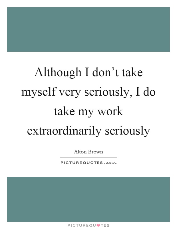 Although I don't take myself very seriously, I do take my work extraordinarily seriously Picture Quote #1