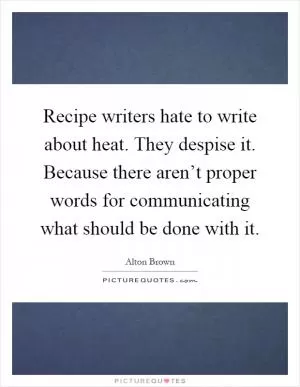 Recipe writers hate to write about heat. They despise it. Because there aren’t proper words for communicating what should be done with it Picture Quote #1
