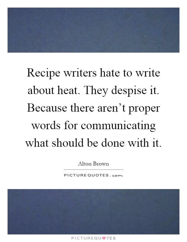 Recipe writers hate to write about heat. They despise it. Because there aren't proper words for communicating what should be done with it Picture Quote #1