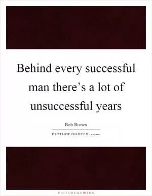 Behind every successful man there’s a lot of unsuccessful years Picture Quote #1