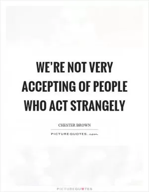 We’re not very accepting of people who act strangely Picture Quote #1