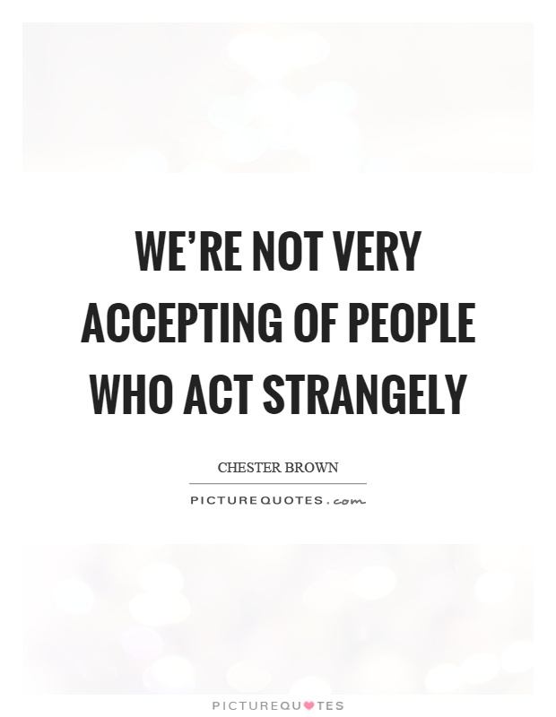 We're not very accepting of people who act strangely Picture Quote #1