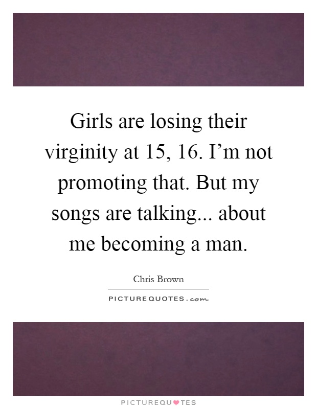Girls are losing their virginity at 15, 16. I'm not promoting that. But my songs are talking... about me becoming a man Picture Quote #1