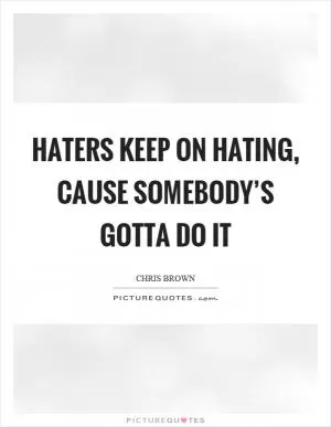 Haters keep on hating, cause somebody’s gotta do it Picture Quote #1