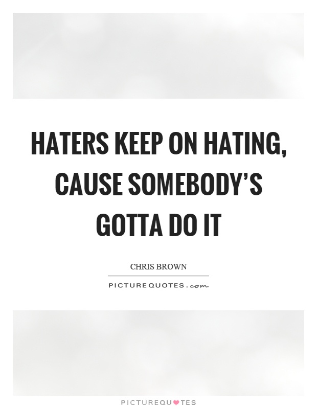 Haters keep on hating, cause somebody's gotta do it Picture Quote #1