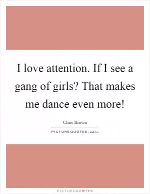 I love attention. If I see a gang of girls? That makes me dance even more! Picture Quote #1