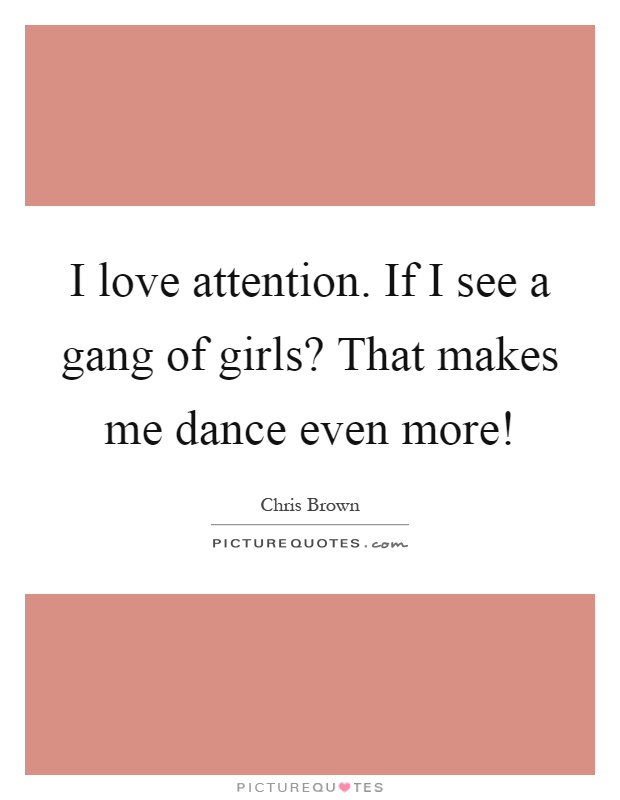 I love attention. If I see a gang of girls? That makes me dance even more! Picture Quote #1