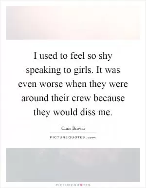 I used to feel so shy speaking to girls. It was even worse when they were around their crew because they would diss me Picture Quote #1
