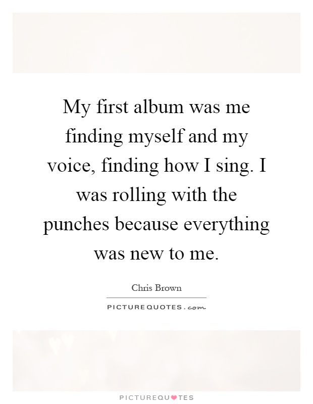 My first album was me finding myself and my voice, finding how I sing. I was rolling with the punches because everything was new to me Picture Quote #1