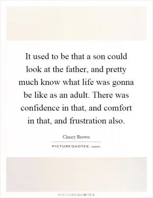 It used to be that a son could look at the father, and pretty much know what life was gonna be like as an adult. There was confidence in that, and comfort in that, and frustration also Picture Quote #1