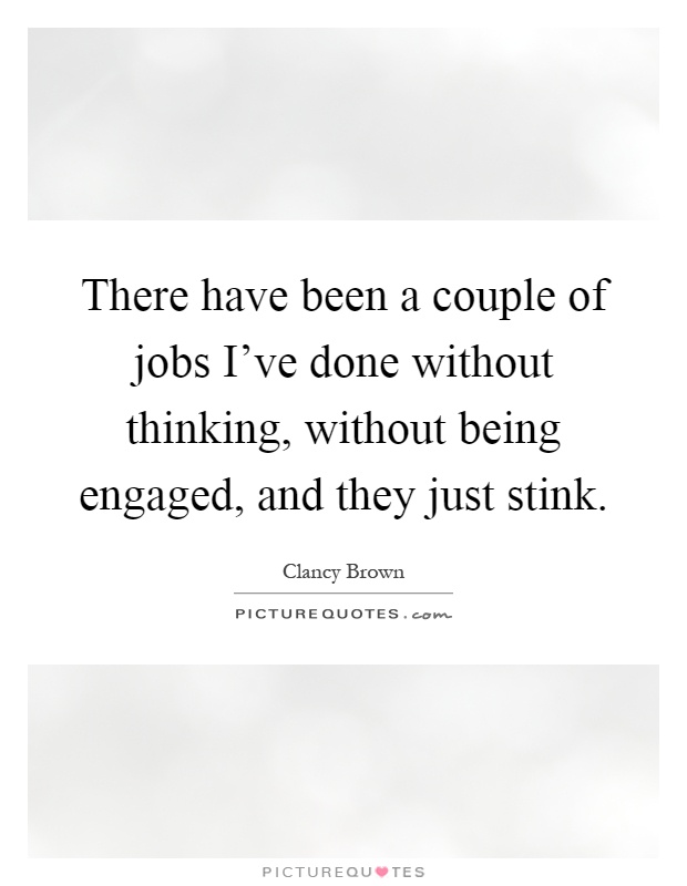 There have been a couple of jobs I've done without thinking, without being engaged, and they just stink Picture Quote #1