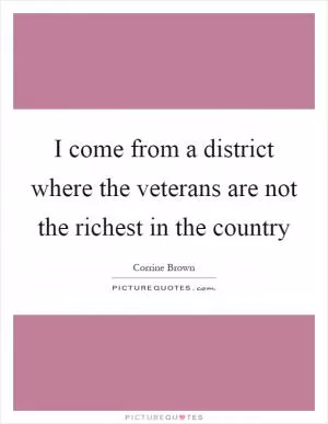 I come from a district where the veterans are not the richest in the country Picture Quote #1