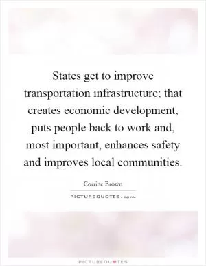 States get to improve transportation infrastructure; that creates economic development, puts people back to work and, most important, enhances safety and improves local communities Picture Quote #1